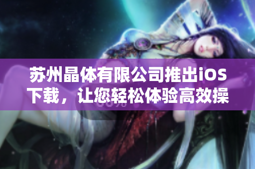 苏州晶体有限公司推出iOS下载，让您轻松体验高效操作！