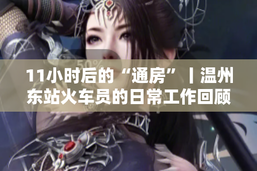 11小时后的“通房”丨温州东站火车员的日常工作回顾