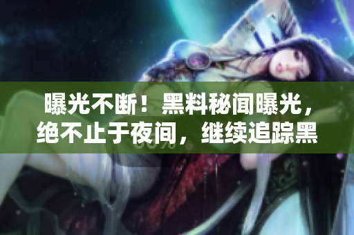 曝光不断！黑料秘闻曝光，绝不止于夜间，继续追踪黑料爆料