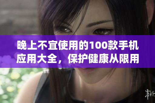晚上不宜使用的100款手机应用大全，保护健康从限用做起(1)