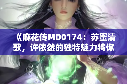 《麻花传MD0174：苏蜜清歌，许依然的独特魅力将你深深吸引》