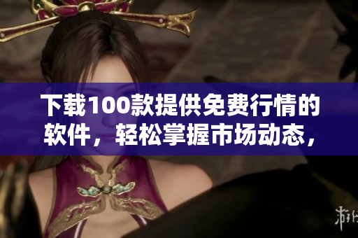 下载100款提供免费行情的软件，轻松掌握市场动态，投资更得心应手