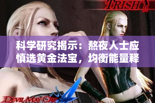科学研究揭示：熬夜人士应慎选黄金法宝，均衡能量释放影响更深远！