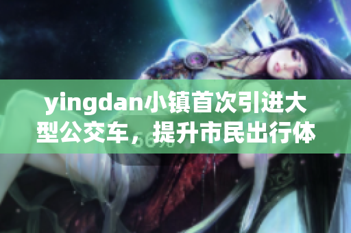 yingdan小镇首次引进大型公交车，提升市民出行体验