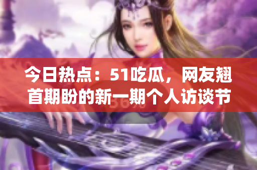 今日热点：51吃瓜，网友翘首期盼的新一期个人访谈节目即将上线(1)