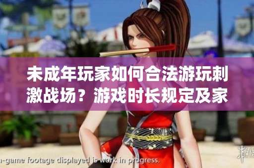未成年玩家如何合法游玩刺激战场？游戏时长规定及家长监管详解(1)