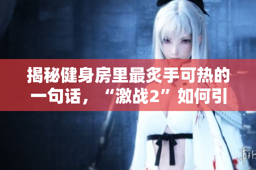 揭秘健身房里最炙手可热的一句话，“激战2”如何引发狂热与热血