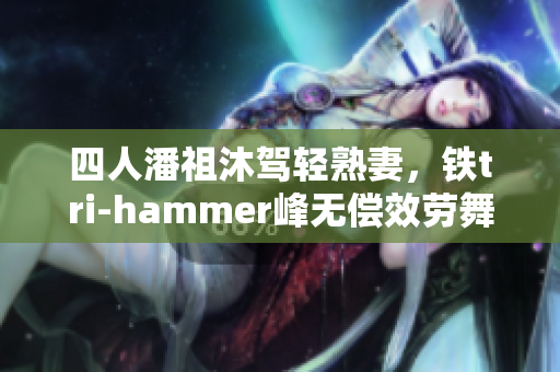 四人潘祖沐驾轻熟妻，铁tri-hammer峰无偿效劳舞台