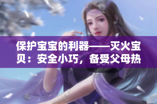 保护宝宝的利器——灭火宝贝：安全小巧，备受父母热捧！