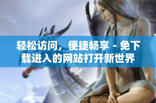 轻松访问，便捷畅享－免下载进入的网站打开新世界
