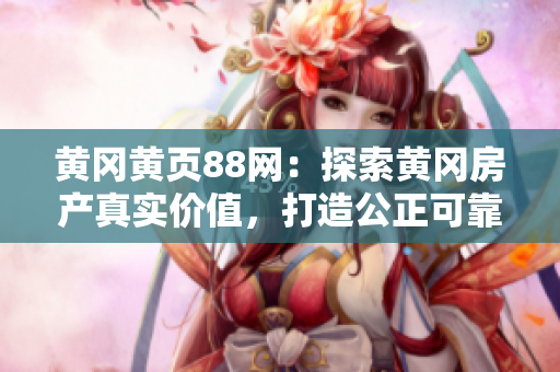 黄冈黄页88网：探索黄冈房产真实价值，打造公正可靠的房产估价服务