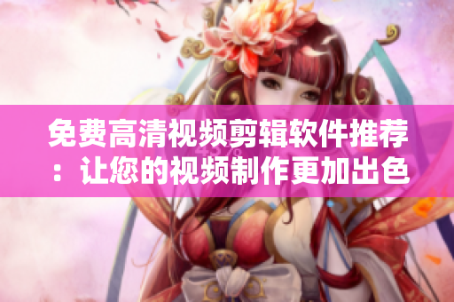 免费高清视频剪辑软件推荐：让您的视频制作更加出色！
