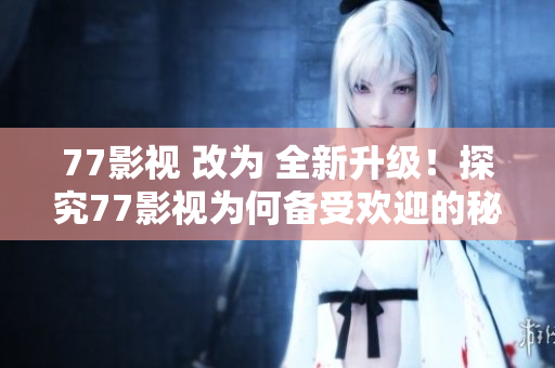 77影视 改为 全新升级！探究77影视为何备受欢迎的秘密