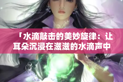「水滴敲击的美妙旋律：让耳朵沉浸在滋滋的水滴声中」