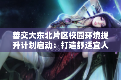 善交大东北片区校园环境提升计划启动：打造舒适宜人的学习生活氛围