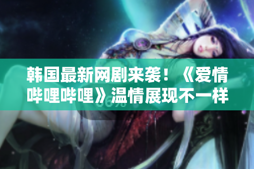 韩国最新网剧来袭！《爱情哔哩哔哩》温情展现不一样的爱情故事