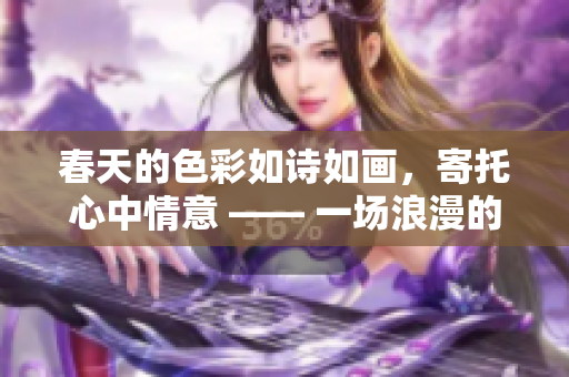 春天的色彩如诗如画，寄托心中情意 —— 一场浪漫的邂逅
