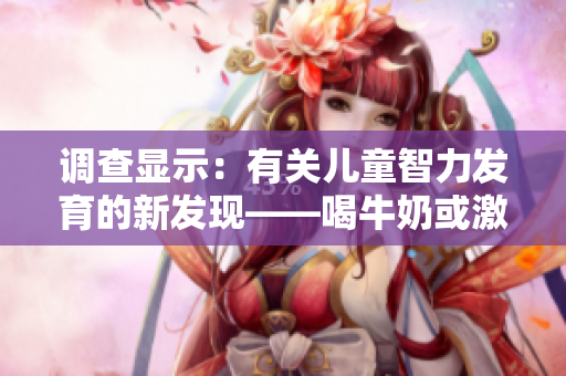 调查显示：有关儿童智力发育的新发现——喝牛奶或激发智力潜能