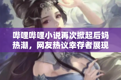 哔哩哔哩小说再次掀起后妈热潮，网友热议幸存者展现母性光辉