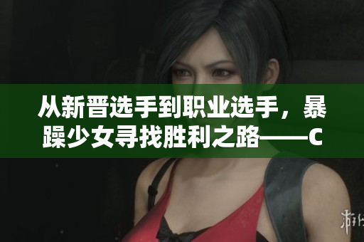 从新晋选手到职业选手，暴躁少女寻找胜利之路——CSGO视频