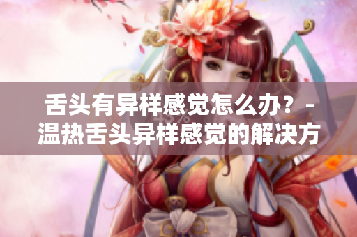 舌头有异样感觉怎么办？-温热舌头异样感觉的解决方法