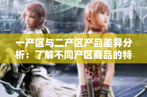 一产区与二产区产品差异分析：了解不同产区商品的特点与优势