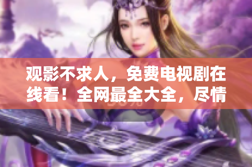 观影不求人，免费电视剧在线看！全网最全大全，尽情畅享吧！