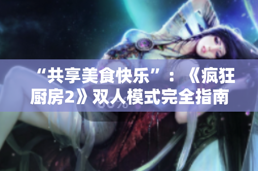 “共享美食快乐”：《疯狂厨房2》双人模式完全指南