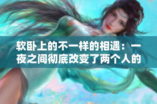 软卧上的不一样的相遇：一夜之间彻底改变了两个人的人生轨迹