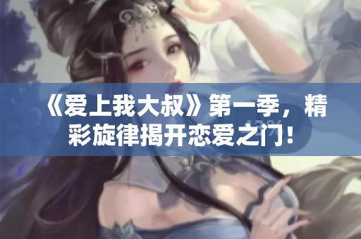《爱上我大叔》第一季，精彩旋律揭开恋爱之门！
