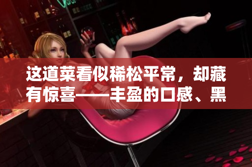 这道菜看似稀松平常，却藏有惊喜——丰盈的口感、黑白分明的外观和硬度宛如蘑菇头！