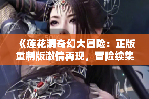 《莲花洞奇幻大冒险：正版重制版激情再现，冒险续集震撼登场》