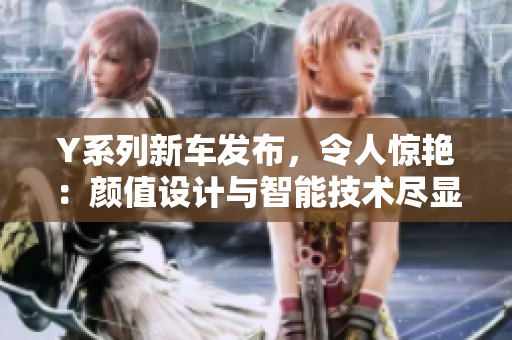 Y系列新车发布，令人惊艳：颜值设计与智能技术尽显“黑科技”风范
