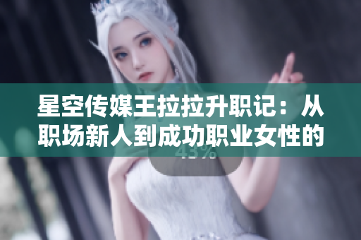 星空传媒王拉拉升职记：从职场新人到成功职业女性的成长之路