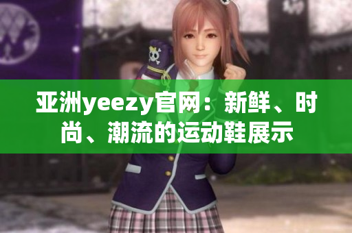 亚洲yeezy官网：新鲜、时尚、潮流的运动鞋展示