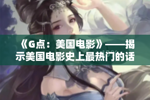《G点：美国电影》——揭示美国电影史上最热门的话题！
