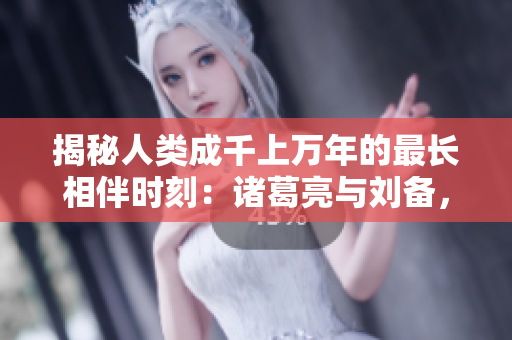 揭秘人类成千上万年的最长相伴时刻：诸葛亮与刘备，堪称传奇！