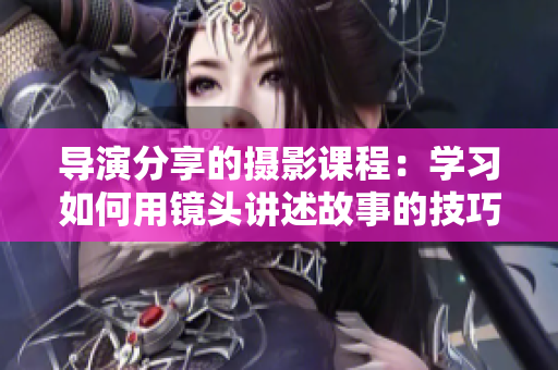 导演分享的摄影课程：学习如何用镜头讲述故事的技巧
