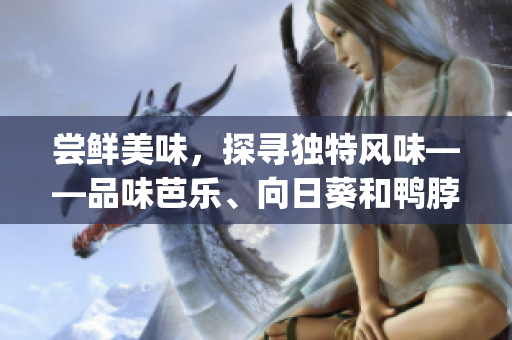 尝鲜美味，探寻独特风味——品味芭乐、向日葵和鸭脖的独家推荐店家(1)
