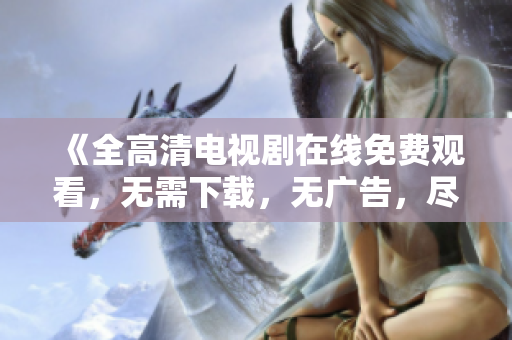 《全高清电视剧在线免费观看，无需下载，无广告，尽享精彩剧情！》