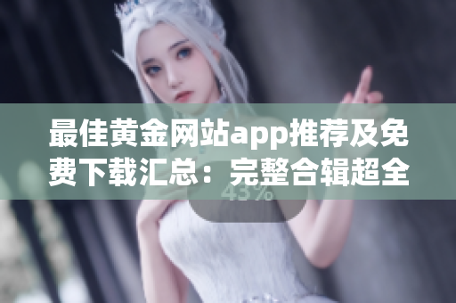 最佳黄金网站app推荐及免费下载汇总：完整合辑超全！