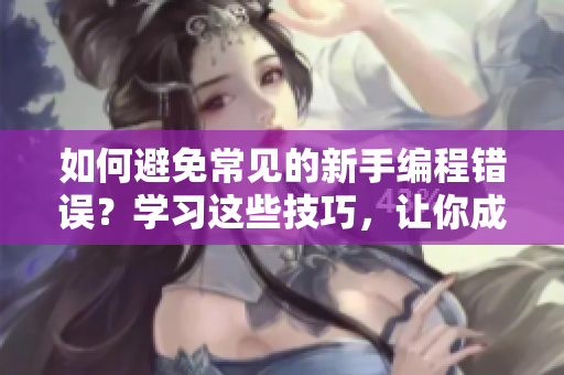 如何避免常见的新手编程错误？学习这些技巧，让你成为优秀的程序员！