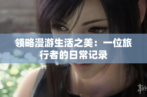 领略漫游生活之美：一位旅行者的日常记录