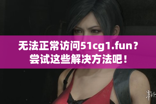 无法正常访问51cg1.fun？尝试这些解决方法吧！