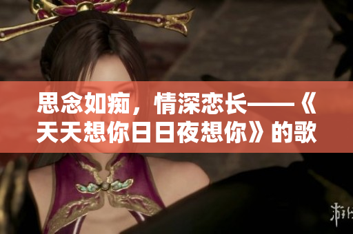 思念如痴，情深恋长——《天天想你日日夜想你》的歌曲故事