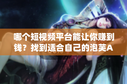 哪个短视频平台能让你赚到钱？找到适合自己的泡芙App吧