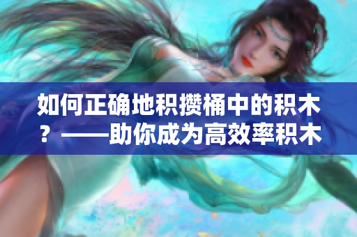 如何正确地积攒桶中的积木？——助你成为高效率积木大师！