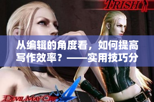 从编辑的角度看，如何提高写作效率？——实用技巧分享