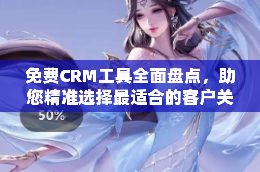 免费CRM工具全面盘点，助您精准选择最适合的客户关系管理软件