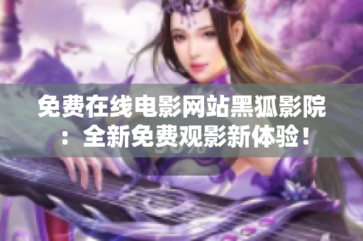 免费在线电影网站黑狐影院：全新免费观影新体验！